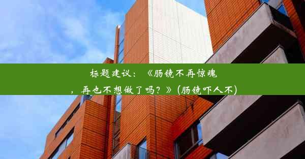 标题建议：《肠镜不再惊魂，再也不想做了吗？》(肠镜吓人不)