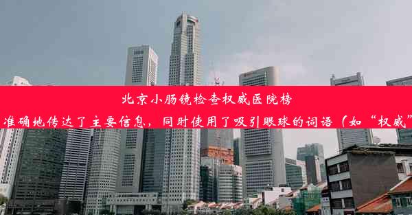 北京小肠镜检查权威医院榜单揭晓！这个标题简洁明了，准确地传达了主要信息，同时使用了吸引眼球的词语（如“权威”、“榜单”）