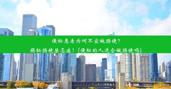 便秘患者为何不宜做肠镜？揭秘肠镜禁忌症！(便秘的人适合做肠镜吗)