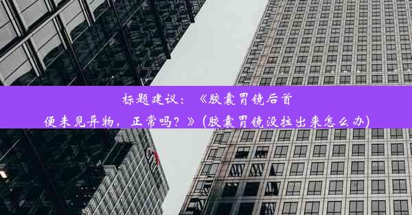 标题建议：《胶囊胃镜后首便未见异物，正常吗？》(胶囊胃镜没拉出来怎么办)