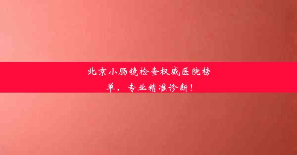 北京小肠镜检查权威医院榜单，专业精准诊断！