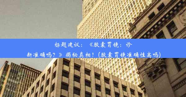 标题建议：《胶囊胃镜：诊断准确吗？》揭秘真相！(胶囊胃镜准确性高吗)