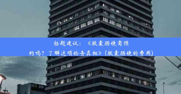 标题建议：《胶囊肠镜需预约吗？了解这项检查真相》(胶囊肠镜的费用)