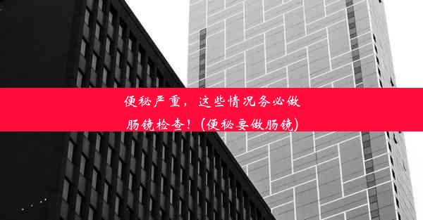 便秘严重，这些情况务必做肠镜检查！(便秘要做肠镜)