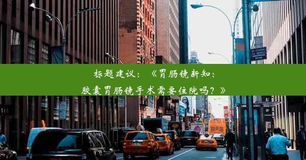 <b>标题建议：《胃肠镜新知：胶囊胃肠镜手术需要住院吗？》</b>