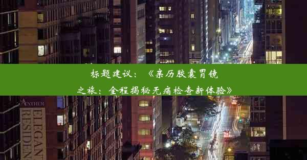 标题建议：《亲历胶囊胃镜之旅：全程揭秘无痛检查新体验》