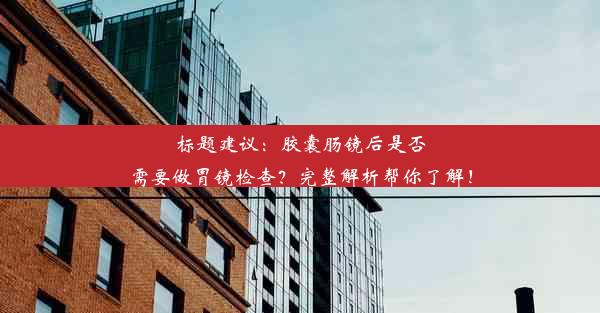 标题建议：胶囊肠镜后是否需要做胃镜检查？完整解析帮你了解！