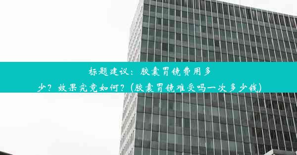 <b>标题建议：胶囊胃镜费用多少？效果究竟如何？(胶囊胃镜难受吗一次多少钱)</b>