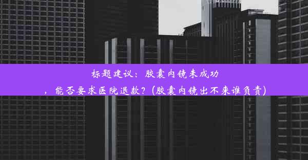 标题建议：胶囊内镜未成功，能否要求医院退款？(胶囊内镜出不来谁负责)