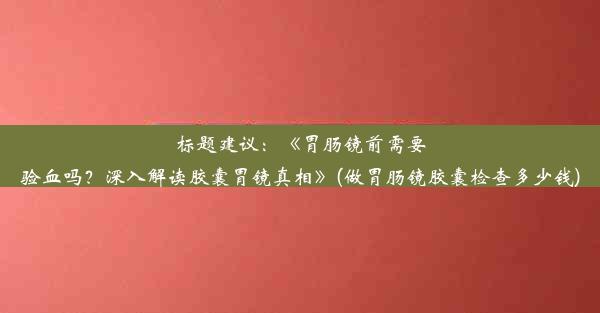 标题建议：《胃肠镜前需要验血吗？深入解读胶囊胃镜真相》(做胃肠镜胶囊检查多少钱)