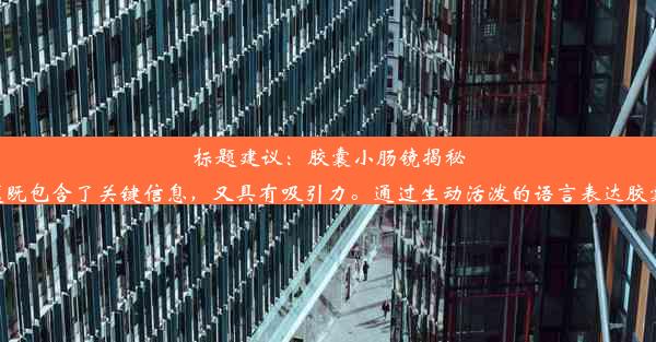 <b>标题建议：胶囊小肠镜揭秘消化之旅：几小时全面检查，洞悉健康真相！这个标题既包含了关键信息，又具有吸引力。通过生动活泼的语</b>