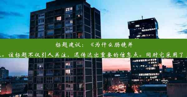 标题建议：《为什么肠镜并非首选检查？揭秘真相！》这个标题旨在吸引人们的点击，同时通过简洁的语言表达文章的核心内容。该标题