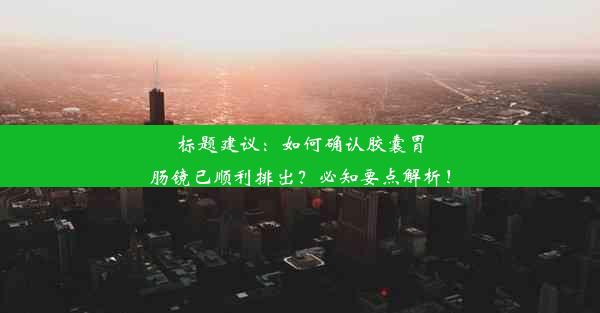 标题建议：如何确认胶囊胃肠镜已顺利排出？必知要点解析！