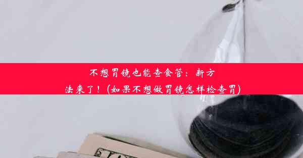 不想胃镜也能查食管：新方法来了！(如果不想做胃镜怎样检查胃)