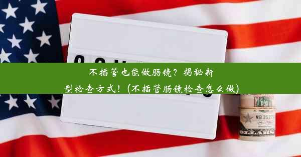 不插管也能做肠镜？揭秘新型检查方式！(不插管肠镜检查怎么做)