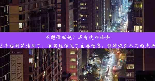 不想做肠镜？还有这些检查可选！这个标题简洁明了，准确地传达了主要信息，能够吸引人们的点击和关注。