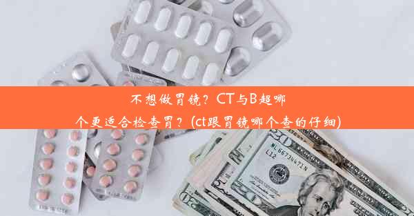 不想做胃镜？CT与B超哪个更适合检查胃？(ct跟胃镜哪个查的仔细)