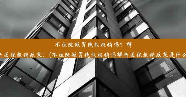 不住院做胃镜能报销吗？解析医保报销政策！(不住院做胃镜能报销吗解析医保报销政策是什么)