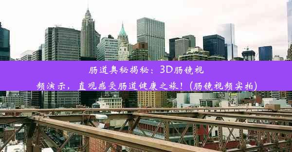 肠道奥秘揭秘：3D肠镜视频演示，直观感受肠道健康之旅！(肠镜视频实拍)