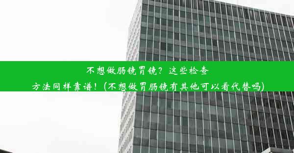 不想做肠镜胃镜？这些检查方法同样靠谱！(不想做胃肠镜有其他可以看代替吗)