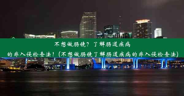 不想做肠镜？了解肠道疾病的非入侵检查法！(不想做肠镜了解肠道疾病的非入侵检查法)