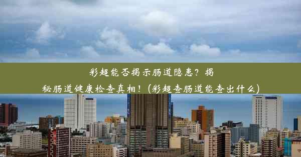 彩超能否揭示肠道隐患？揭秘肠道健康检查真相！(彩超查肠道能查出什么)