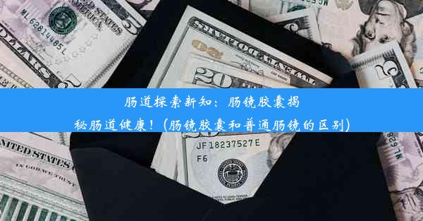 肠道探索新知：肠镜胶囊揭秘肠道健康！(肠镜胶囊和普通肠镜的区别)