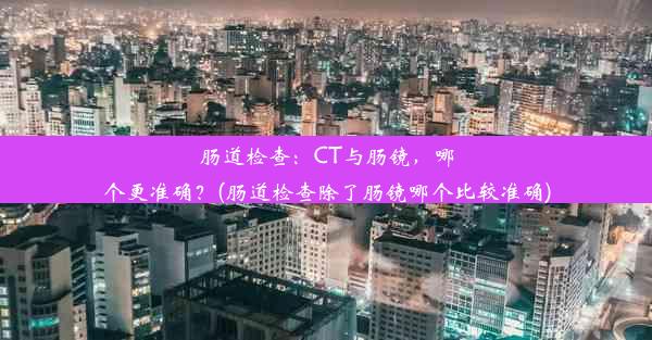 肠道检查：CT与肠镜，哪个更准确？(肠道检查除了肠镜哪个比较准确)