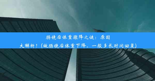 肠镜后体重骤降之谜：原因大解析！(做肠镜后体重下降，一般多长时间回复)