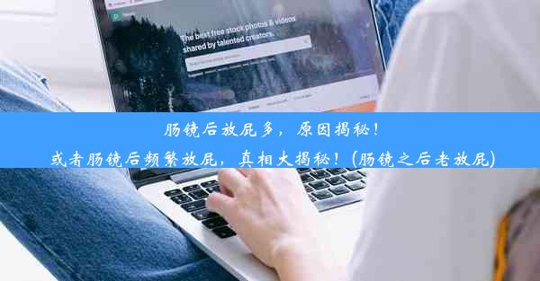 肠镜后放屁多，原因揭秘！或者肠镜后频繁放屁，真相大揭秘！(肠镜之后老放屁)