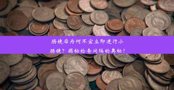 肠镜后为何不宜立即进行小肠镜？揭秘检查间隔的奥秘！