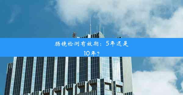 肠镜检测有效期：5年还是10年？