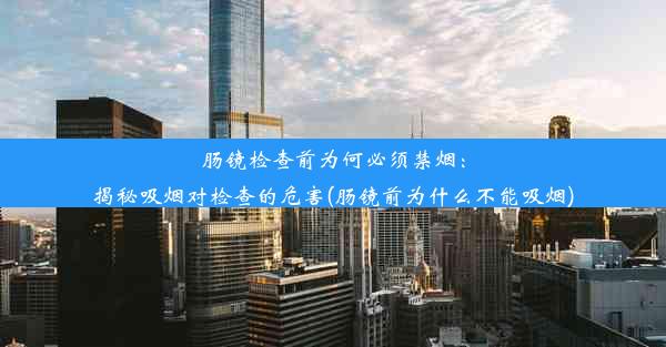 肠镜检查前为何必须禁烟：揭秘吸烟对检查的危害(肠镜前为什么不能吸烟)