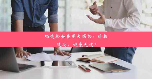 肠镜检查费用大揭秘：价格透明，健康无忧！