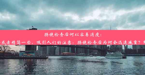 肠镜检查后何以容易消瘦：原因揭秘或者精简一些，吸引人们的注意：肠镜检查后为何会迅速减重？解密来了！