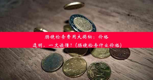 肠镜检查费用大揭秘：价格透明，一文读懂！(肠镜检查什么价格)