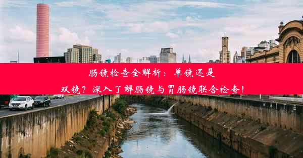 肠镜检查全解析：单镜还是双镜？深入了解肠镜与胃肠镜联合检查！