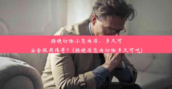 肠镜切除小息肉后，多久可安全服用伟哥？(肠镜后息肉切除多久可吃)