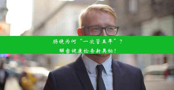 肠镜为何“一次管五年”？解密健康检查新奥秘！