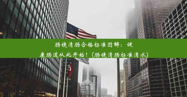 <b>肠镜清肠合格标准图解：健康肠道从此开始！(肠镜清肠标准清水)</b>