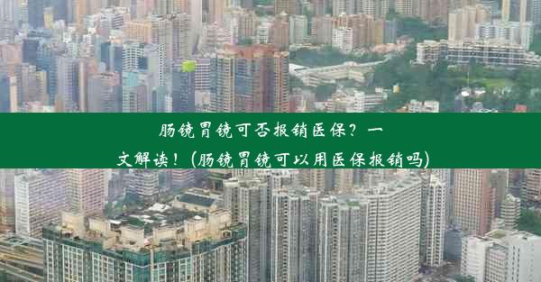 肠镜胃镜可否报销医保？一文解读！(肠镜胃镜可以用医保报销吗)