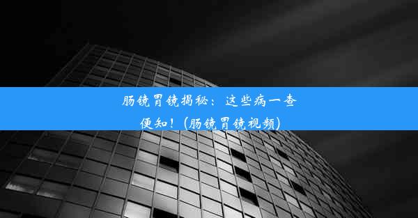 肠镜胃镜揭秘：这些病一查便知！(肠镜胃镜视频)