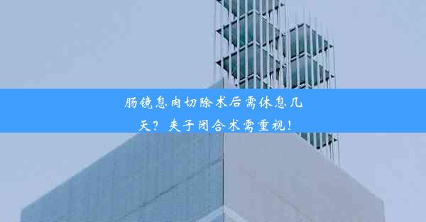 肠镜息肉切除术后需休息几天？夹子闭合术需重视！