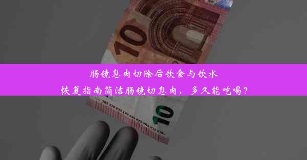 肠镜息肉切除后饮食与饮水恢复指南简洁肠镜切息肉，多久能吃喝？