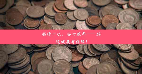 肠镜一次，安心数年——肠道健康有保障！