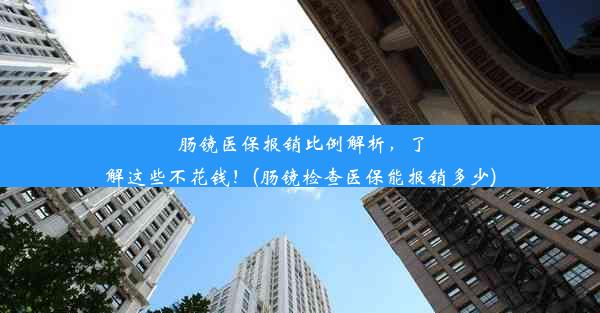 肠镜医保报销比例解析，了解这些不花钱！(肠镜检查医保能报销多少)