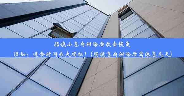 肠镜小息肉钳除后饮食恢复须知：进食时间表大揭秘！(肠镜息肉钳除后需休息几天)