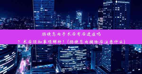 肠镜息肉手术后有后遗症吗？术后须知事项解析！(肠镜息肉摘除后注意什么)