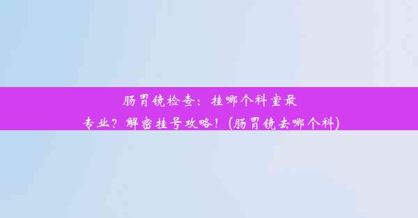 肠胃镜检查：挂哪个科室最专业？解密挂号攻略！(肠胃镜去哪个科)