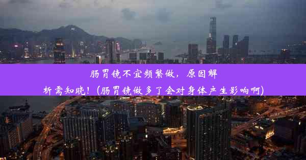 肠胃镜不宜频繁做，原因解析需知晓！(肠胃镜做多了会对身体产生影响啊)